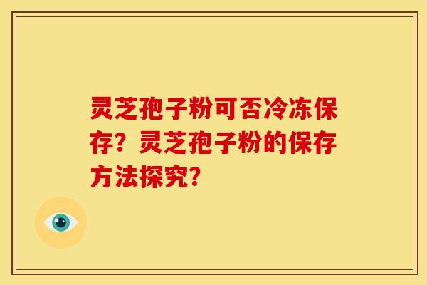 灵芝孢子粉可否冷冻保存？灵芝孢子粉的保存方法探究？