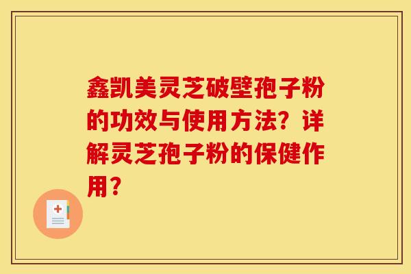 鑫凯美灵芝破壁孢子粉的功效与使用方法?详解灵芝孢子粉的保健作用? 鑫凯美灵芝破壁孢子粉的功效与使用方法?详解灵芝孢子粉的保健作用?