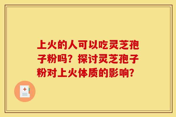上火的人可以吃灵芝孢子粉吗?探讨灵芝孢子粉对上火体质的影响? 上火的人可以吃灵芝孢子粉吗?探讨灵芝孢子粉对上火体质的影响?