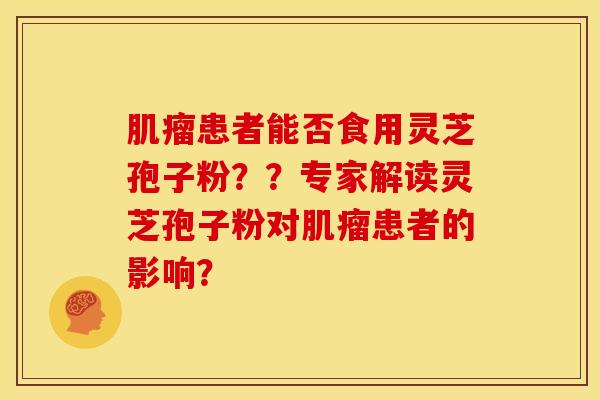 患者能否食用灵芝孢子粉??专家解读灵芝孢子粉对患者的影响? 患者能否食用灵芝孢子粉??专家解读灵芝孢子粉对患者的影响?