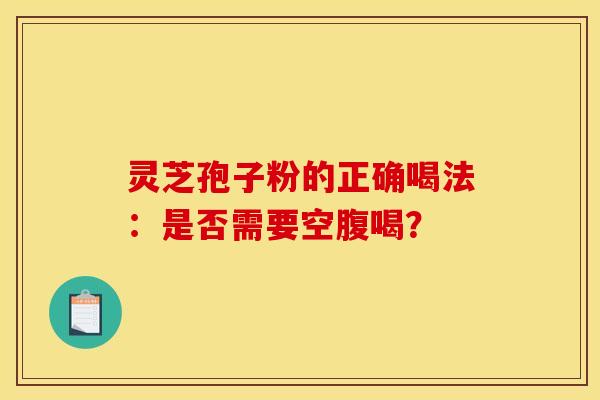 灵芝孢子粉的正确喝法:是否需要空腹喝? 灵芝孢子粉的正确喝法:是否需要空腹喝?