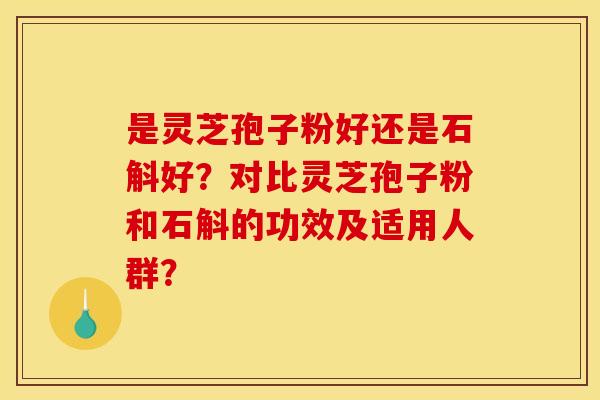 是灵芝孢子粉好还是石斛好？对比灵芝孢子粉和石斛的功效及适用人群？