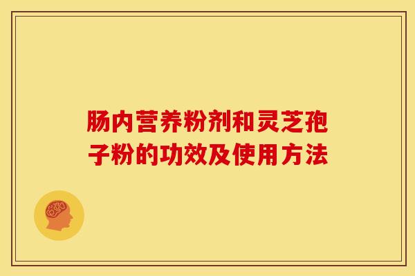 肠内营养粉剂和灵芝孢子粉的功效及使用方法 肠内营养粉剂和灵芝孢子粉的功效及使用方法