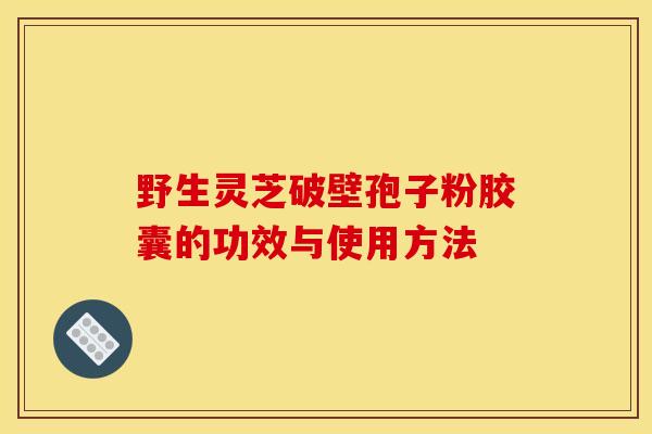 野生灵芝破壁孢子粉胶囊的功效与使用方法