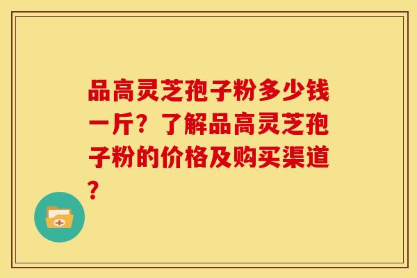 品高灵芝孢子粉多少钱一斤?了解品高灵芝孢子粉的价格及购买渠道? 品高灵芝孢子粉多少钱一斤?了解品高灵芝孢子粉的价格及购买渠道?