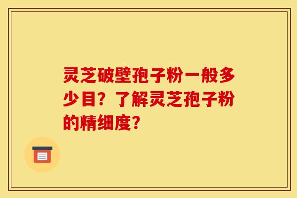 灵芝破壁孢子粉一般多少目?了解灵芝孢子粉的精细度? 灵芝破壁孢子粉一般多少目?了解灵芝孢子粉的精细度?