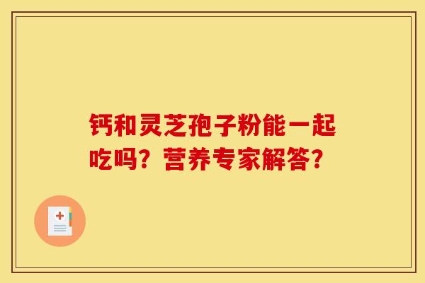 钙和灵芝孢子粉能一起吃吗?营养专家解答? 钙和灵芝孢子粉能一起吃吗?营养专家解答?