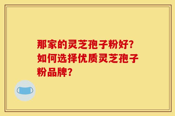 那家的灵芝孢子粉好?如何选择优质灵芝孢子粉品牌? 那家的灵芝孢子粉好?如何选择优质灵芝孢子粉品牌?