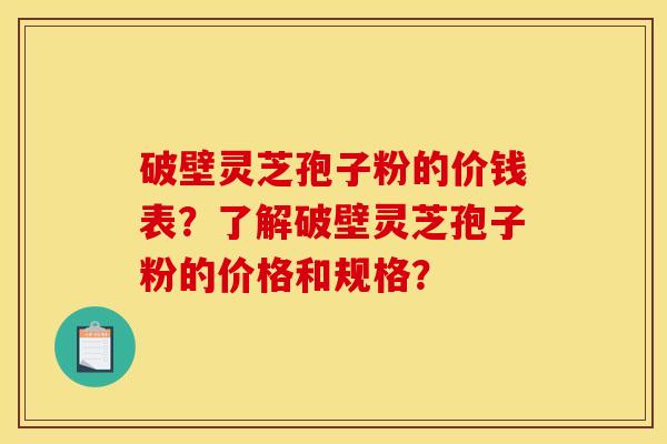 破壁灵芝孢子粉的价钱表?了解破壁灵芝孢子粉的价格和规格? 破壁灵芝孢子粉的价钱表?了解破壁灵芝孢子粉的价格和规格?