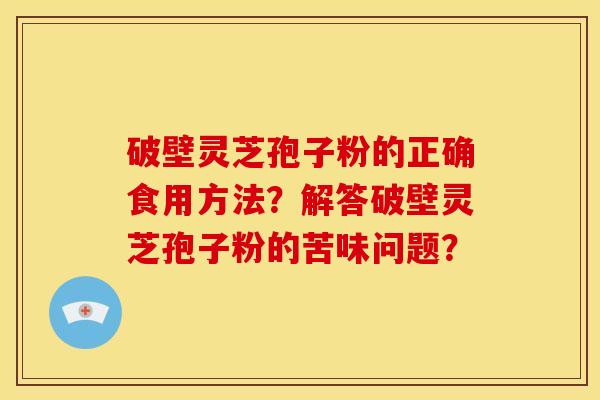 破壁灵芝孢子粉的正确食用方法?解答破壁灵芝孢子粉的苦味问题? 破壁灵芝孢子粉的正确食用方法?解答破壁灵芝孢子粉的苦味问题?