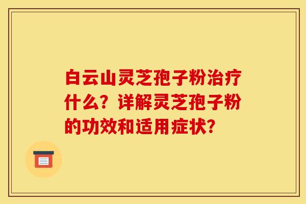白云山灵芝孢子粉什么?详解灵芝孢子粉的功效和适用症状? 白云山灵芝孢子粉什么?详解灵芝孢子粉的功效和适用症状?
