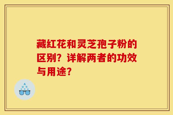 藏红花和灵芝孢子粉的区别?详解两者的功效与用途? 藏红花和灵芝孢子粉的区别?详解两者的功效与用途?