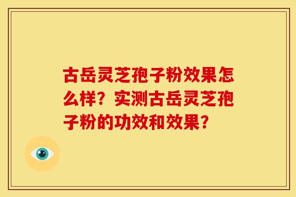 古岳灵芝孢子粉效果怎么样?实测古岳灵芝孢子粉的功效和效果? 古岳灵芝孢子粉效果怎么样?实测古岳灵芝孢子粉的功效和效果?