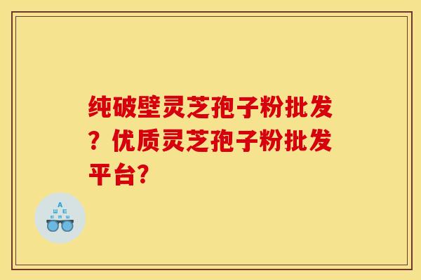 纯破壁灵芝孢子粉批发?优质灵芝孢子粉批发平台? 纯破壁灵芝孢子粉批发?优质灵芝孢子粉批发平台?