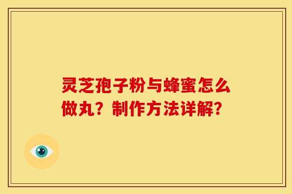 灵芝孢子粉与蜂蜜怎么做丸?制作方法详解? 灵芝孢子粉与蜂蜜怎么做丸?制作方法详解?