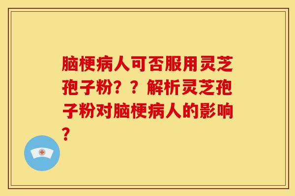 脑梗人可否服用灵芝孢子粉??解析灵芝孢子粉对脑梗人的影响? 脑梗人可否服用灵芝孢子粉??解析灵芝孢子粉对脑梗人的影响?