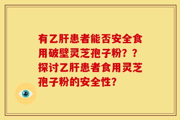 有患者能否安全食用破壁灵芝孢子粉??探讨患者食用灵芝孢子粉的安全性? 有患者能否安全食用破壁灵芝孢子粉??探讨患者食用灵芝孢子粉的安全性?