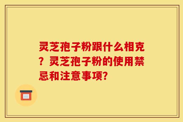 灵芝孢子粉跟什么相克?灵芝孢子粉的使用禁忌和注意事项? 灵芝孢子粉跟什么相克?灵芝孢子粉的使用禁忌和注意事项?
