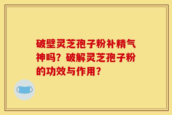 破壁灵芝孢子粉补精气神吗?破解灵芝孢子粉的功效与作用? 破壁灵芝孢子粉补精气神吗?破解灵芝孢子粉的功效与作用?