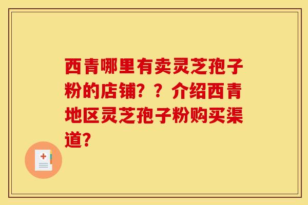 西青哪里有卖灵芝孢子粉的店铺??介绍西青地区灵芝孢子粉购买渠道? 西青哪里有卖灵芝孢子粉的店铺??介绍西青地区灵芝孢子粉购买渠道?