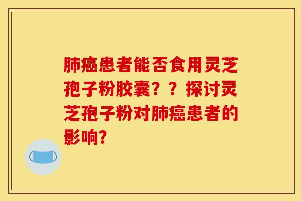 患者能否食用灵芝孢子粉胶囊??探讨灵芝孢子粉对患者的影响? 患者能否食用灵芝孢子粉胶囊??探讨灵芝孢子粉对患者的影响?