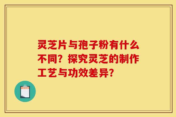 灵芝片与孢子粉有什么不同?探究灵芝的制作工艺与功效差异? 灵芝片与孢子粉有什么不同?探究灵芝的制作工艺与功效差异?