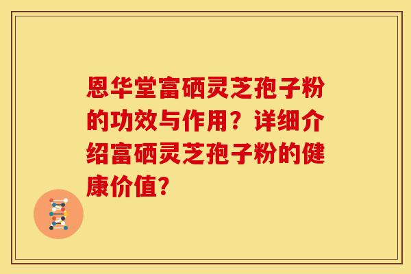 恩华堂富硒灵芝孢子粉的功效与作用？详细介绍富硒灵芝孢子粉的健康价值？