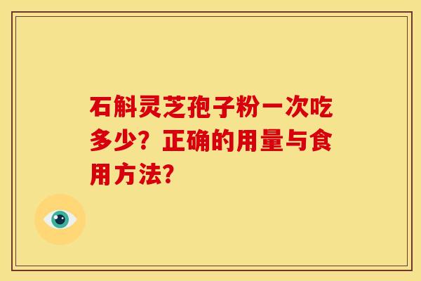 石斛灵芝孢子粉一次吃多少?正确的用量与食用方法? 石斛灵芝孢子粉一次吃多少?正确的用量与食用方法?