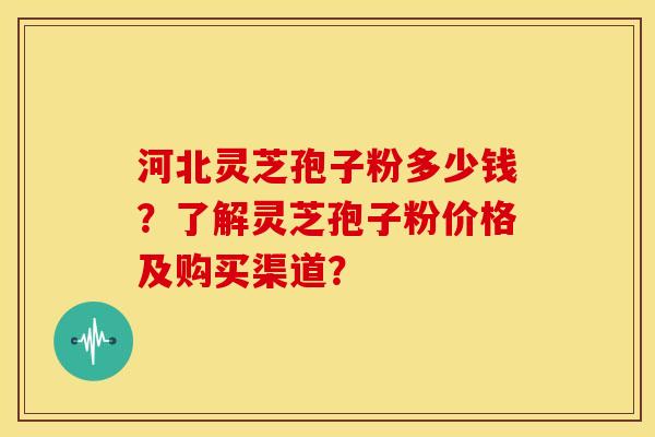 河北灵芝孢子粉多少钱?了解灵芝孢子粉价格及购买渠道? 河北灵芝孢子粉多少钱?了解灵芝孢子粉价格及购买渠道?