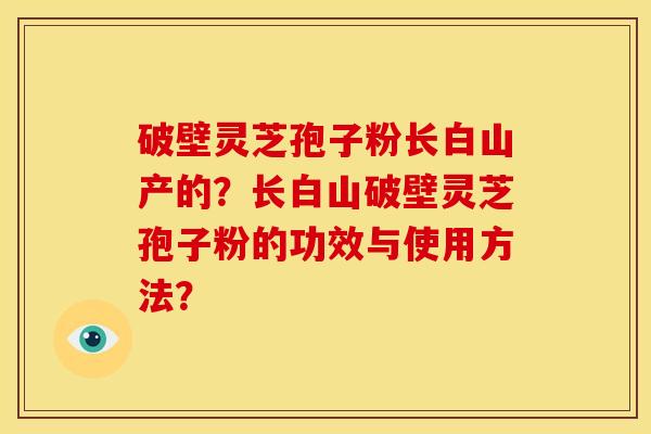 破壁灵芝孢子粉长白山产的?长白山破壁灵芝孢子粉的功效与使用方法? 破壁灵芝孢子粉长白山产的?长白山破壁灵芝孢子粉的功效与使用方法?