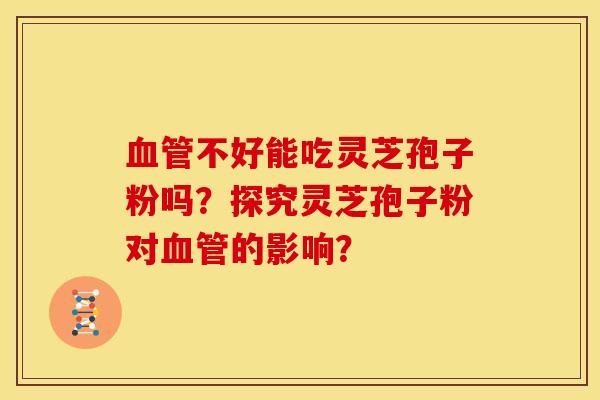 不好能吃灵芝孢子粉吗?探究灵芝孢子粉对的影响? 不好能吃灵芝孢子粉吗?探究灵芝孢子粉对的影响?