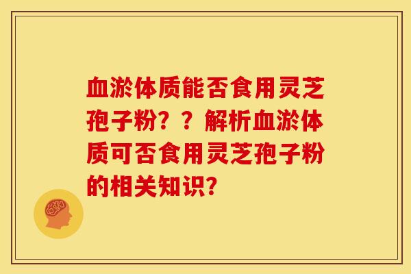 淤体质能否食用灵芝孢子粉??解析淤体质可否食用灵芝孢子粉的相关知识? 淤体质能否食用灵芝孢子粉??解析淤体质可否食用灵芝孢子粉的相关知识?