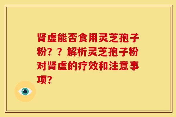 虚能否食用灵芝孢子粉??解析灵芝孢子粉对虚的疗效和注意事项? 虚能否食用灵芝孢子粉??解析灵芝孢子粉对虚的疗效和注意事项?