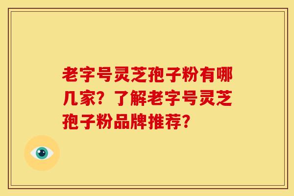 老字号灵芝孢子粉有哪几家？了解老字号灵芝孢子粉品牌推荐？