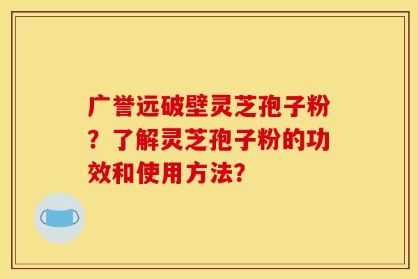 广誉远破壁灵芝孢子粉?了解灵芝孢子粉的功效和使用方法? 广誉远破壁灵芝孢子粉?了解灵芝孢子粉的功效和使用方法?