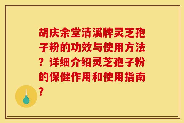 胡庆余堂清溪牌灵芝孢子粉的功效与使用方法?详细介绍灵芝孢子粉的保健作用和使用指南? 胡庆余堂清溪牌灵芝孢子粉的功效与使用方法?详细介绍灵芝孢子粉的保健作用和使用指南?