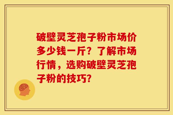 破壁灵芝孢子粉市场价多少钱一斤?了解市场行情,选购破壁灵芝孢子粉的技巧? 破壁灵芝孢子粉市场价多少钱一斤?了解市场行情,选购破壁灵芝孢子粉的技巧?
