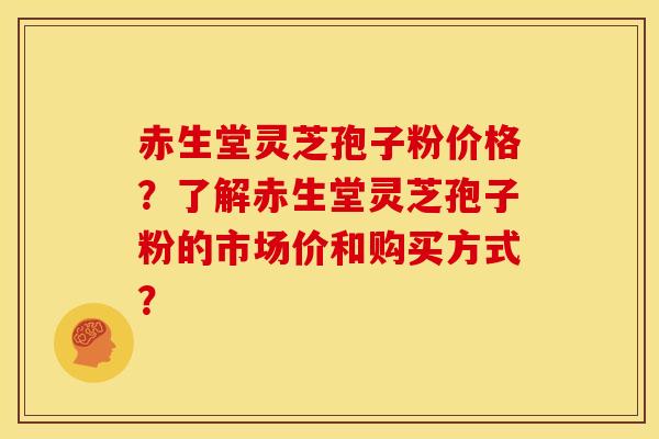 赤生堂灵芝孢子粉价格?了解赤生堂灵芝孢子粉的市场价和购买方式? 赤生堂灵芝孢子粉价格?了解赤生堂灵芝孢子粉的市场价和购买方式?