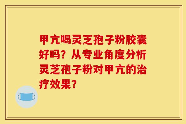 甲亢喝灵芝孢子粉胶囊好吗?从专业角度分析灵芝孢子粉对甲亢的效果? 甲亢喝灵芝孢子粉胶囊好吗?从专业角度分析灵芝孢子粉对甲亢的效果?