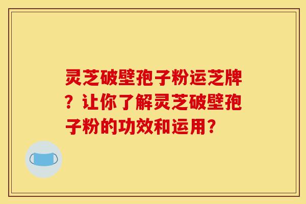 灵芝破壁孢子粉运芝牌?让你了解灵芝破壁孢子粉的功效和运用? 灵芝破壁孢子粉运芝牌?让你了解灵芝破壁孢子粉的功效和运用?