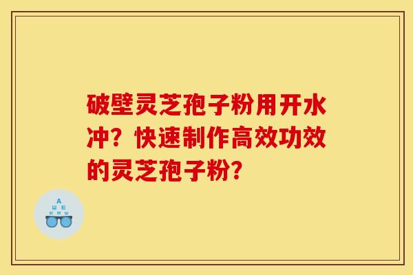破壁灵芝孢子粉用开水冲?快速制作高效功效的灵芝孢子粉? 破壁灵芝孢子粉用开水冲?快速制作高效功效的灵芝孢子粉?