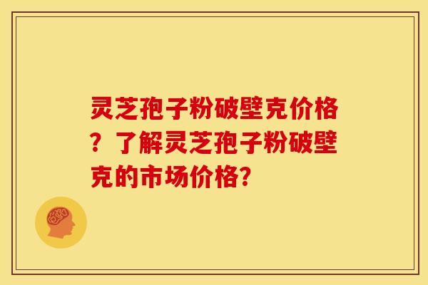 灵芝孢子粉破壁克价格?了解灵芝孢子粉破壁克的市场价格? 灵芝孢子粉破壁克价格?了解灵芝孢子粉破壁克的市场价格?