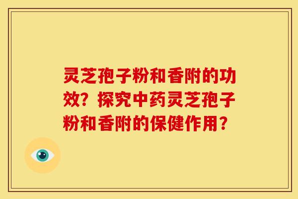 灵芝孢子粉和香附的功效?探究灵芝孢子粉和香附的保健作用? 灵芝孢子粉和香附的功效?探究灵芝孢子粉和香附的保健作用?