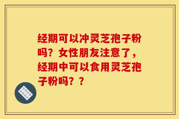 经期可以冲灵芝孢子粉吗?女性朋友注意了,经期中可以食用灵芝孢子粉吗?? 经期可以冲灵芝孢子粉吗?女性朋友注意了,经期中可以食用灵芝孢子粉吗??