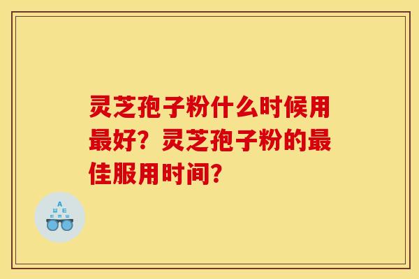 灵芝孢子粉什么时候用好?灵芝孢子粉的佳服用时间? 灵芝孢子粉什么时候用好?灵芝孢子粉的佳服用时间?