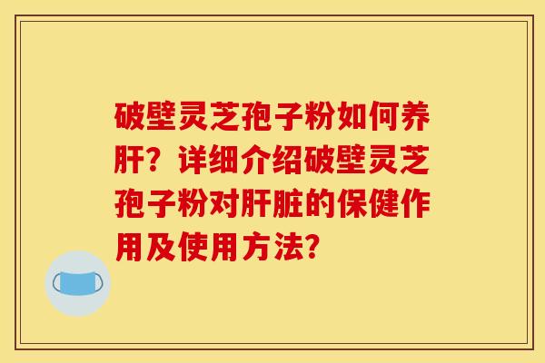 破壁灵芝孢子粉如何养?详细介绍破壁灵芝孢子粉对的保健作用及使用方法? 破壁灵芝孢子粉如何养?详细介绍破壁灵芝孢子粉对的保健作用及使用方法?