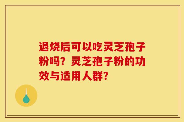 退烧后可以吃灵芝孢子粉吗?灵芝孢子粉的功效与适用人群? 退烧后可以吃灵芝孢子粉吗?灵芝孢子粉的功效与适用人群?