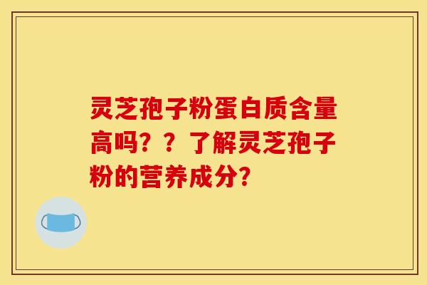灵芝孢子粉蛋白质含量高吗??了解灵芝孢子粉的营养成分? 灵芝孢子粉蛋白质含量高吗??了解灵芝孢子粉的营养成分?