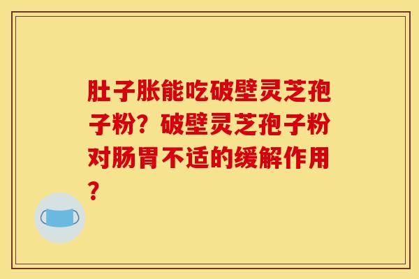 肚子胀能吃破壁灵芝孢子粉?破壁灵芝孢子粉对肠胃不适的缓解作用? 肚子胀能吃破壁灵芝孢子粉?破壁灵芝孢子粉对肠胃不适的缓解作用?