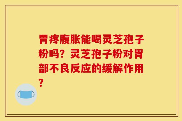 胃疼腹胀能喝灵芝孢子粉吗?灵芝孢子粉对胃部不良反应的缓解作用? 胃疼腹胀能喝灵芝孢子粉吗?灵芝孢子粉对胃部不良反应的缓解作用?